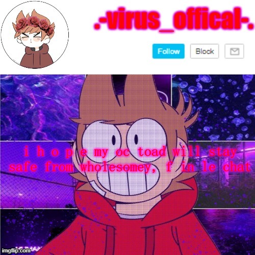 tord temp by yachi | i h o p e my oc toad will stay safe from wholesomey, f in le chat | image tagged in tord temp by yachi | made w/ Imgflip meme maker