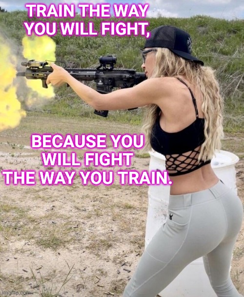 Train how you fight | TRAIN THE WAY YOU WILL FIGHT, BECAUSE YOU WILL FIGHT THE WAY YOU TRAIN. | image tagged in weapons | made w/ Imgflip meme maker
