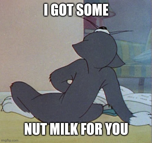 Tom jerking off | I GOT SOME NUT MILK FOR YOU | image tagged in tom jerking off | made w/ Imgflip meme maker