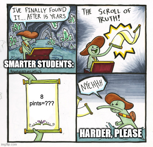 rip guy who wanted harder things | SMARTER STUDENTS:; 8 pints=??? HARDER, PLEASE | image tagged in memes,the scroll of truth | made w/ Imgflip meme maker