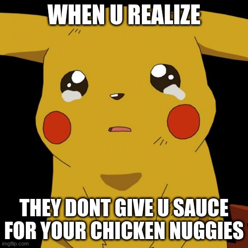 Pikachu crying | WHEN U REALIZE; THEY DONT GIVE U SAUCE FOR YOUR CHICKEN NUGGIES | image tagged in pikachu crying | made w/ Imgflip meme maker