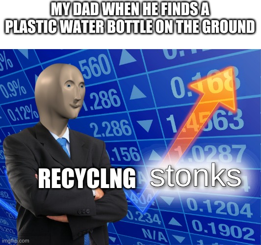 ts strange! | MY DAD WHEN HE FINDS A PLASTIC WATER BOTTLE ON THE GROUND; RECYCLNG | image tagged in stonks,funny,plastic,memes,fun | made w/ Imgflip meme maker