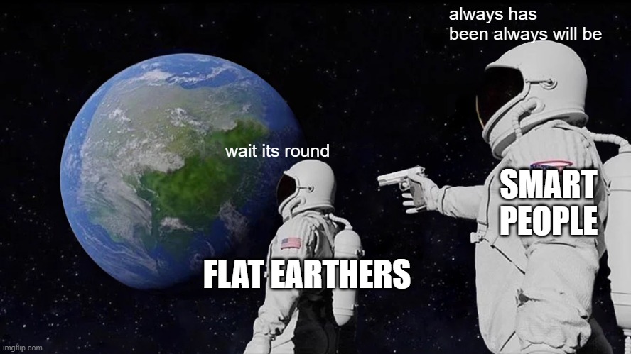 flat earthers proven wrong | always has been always will be; wait its round; SMART PEOPLE; FLAT EARTHERS | image tagged in memes,always has been | made w/ Imgflip meme maker