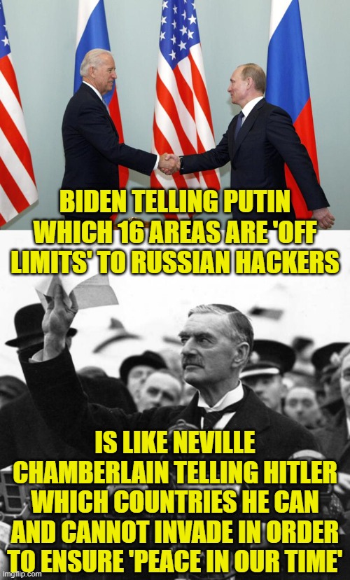 Did anyone else see this comparison? | BIDEN TELLING PUTIN WHICH 16 AREAS ARE 'OFF LIMITS' TO RUSSIAN HACKERS; IS LIKE NEVILLE CHAMBERLAIN TELLING HITLER WHICH COUNTRIES HE CAN AND CANNOT INVADE IN ORDER TO ENSURE 'PEACE IN OUR TIME' | image tagged in biden putin,neville chamberlain | made w/ Imgflip meme maker