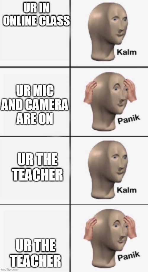 oh no | UR IN ONLINE CLASS; UR MIC AND CAMERA ARE ON; UR THE TEACHER; UR THE TEACHER | image tagged in kalm panik kalm panik,totally looks like,relatable | made w/ Imgflip meme maker