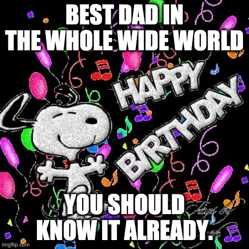 Dad Birthday | BEST DAD IN THE WHOLE WIDE WORLD; YOU SHOULD KNOW IT ALREADY. | image tagged in snoopy birthday | made w/ Imgflip meme maker