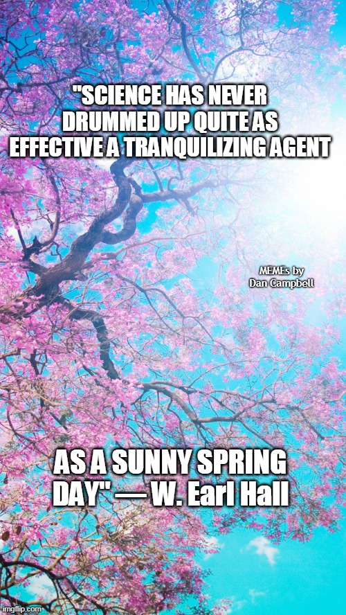 Sunny spring day image 2 | "SCIENCE HAS NEVER DRUMMED UP QUITE AS EFFECTIVE A TRANQUILIZING AGENT; MEMEs by Dan Campbell; AS A SUNNY SPRING DAY" ― W. Earl Hall | image tagged in sunny spring day image 2 | made w/ Imgflip meme maker