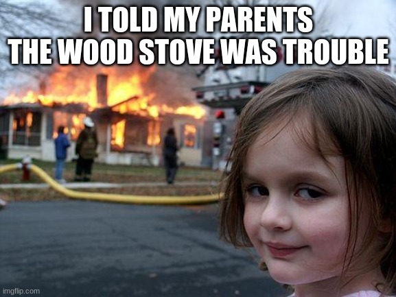 Disaster Girl Meme | I TOLD MY PARENTS THE WOOD STOVE WAS TROUBLE | image tagged in memes,disaster girl | made w/ Imgflip meme maker