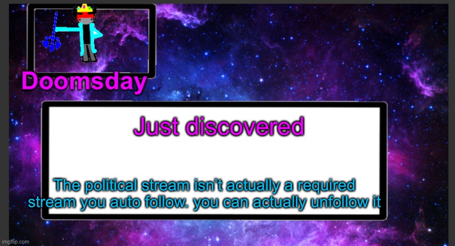 i thought it was like the fun stream where even if you unfollowed it you’re still shown as following | Just discovered; The political stream isn’t actually a required stream you auto follow. you can actually unfollow it | image tagged in galactic doomsday temp | made w/ Imgflip meme maker