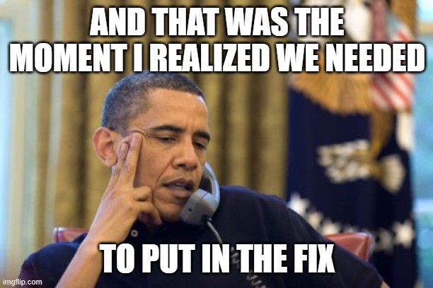 No I Can't Obama Meme | AND THAT WAS THE MOMENT I REALIZED WE NEEDED TO PUT IN THE FIX | image tagged in memes,no i can't obama | made w/ Imgflip meme maker