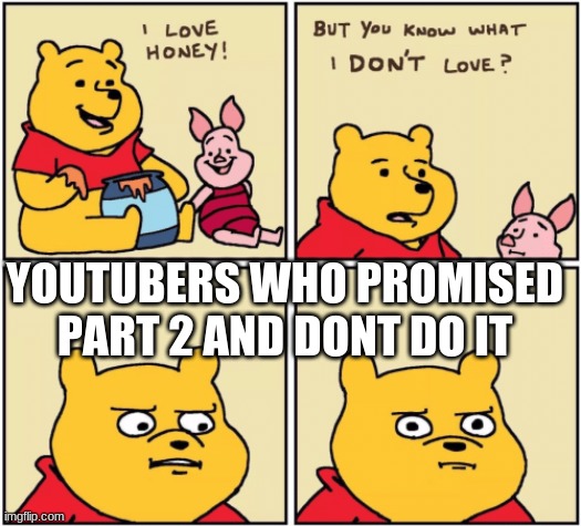 i hate these pepole | YOUTUBERS WHO PROMISED PART 2 AND DONT DO IT | image tagged in upset pooh | made w/ Imgflip meme maker