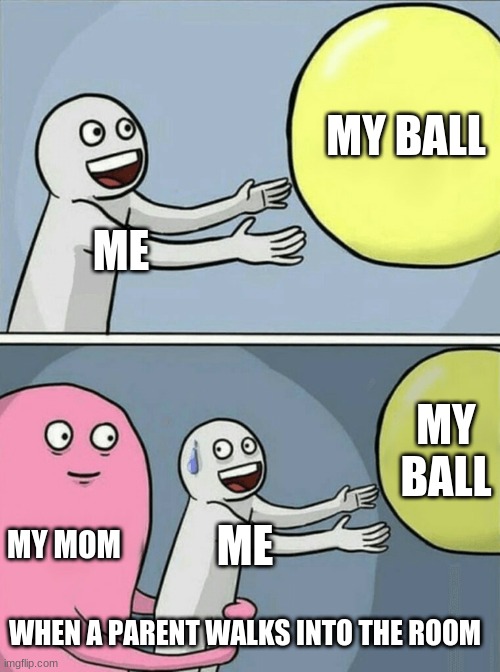 Running Away Balloon Meme | MY BALL; ME; MY BALL; MY MOM; ME; WHEN A PARENT WALKS INTO THE ROOM | image tagged in memes,running away balloon | made w/ Imgflip meme maker
