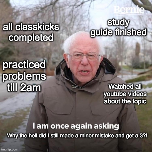 Bernie I Am Once Again Asking For Your Support | study guide finished; all classkicks completed; practiced problems till 2am; Watched all youtube videos about the topic; Why the hell did I still made a minor mistake and get a 3?! | image tagged in memes,bernie i am once again asking for your support | made w/ Imgflip meme maker