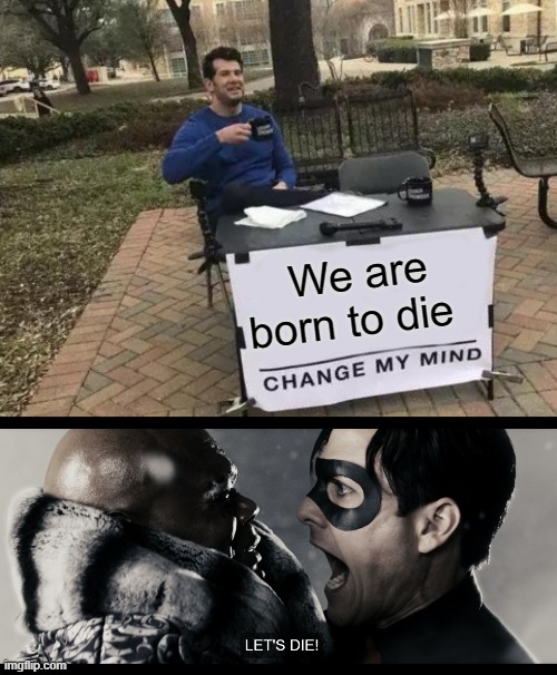 the ultimate purpose of human life | We are born to die | image tagged in memes,change my mind,let's die | made w/ Imgflip meme maker