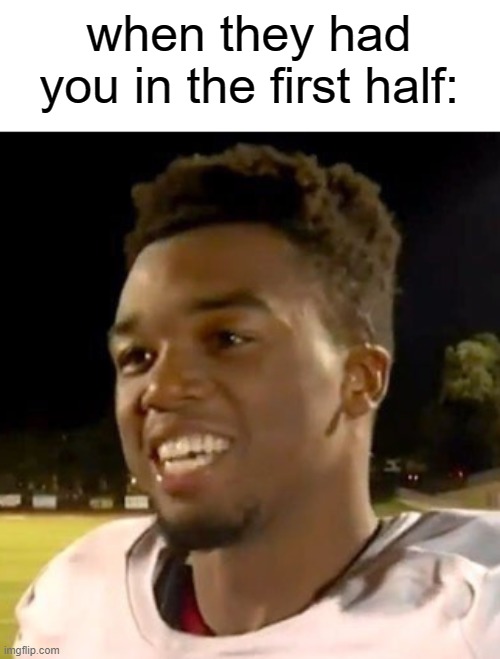 when they had you in the first half: | made w/ Imgflip meme maker