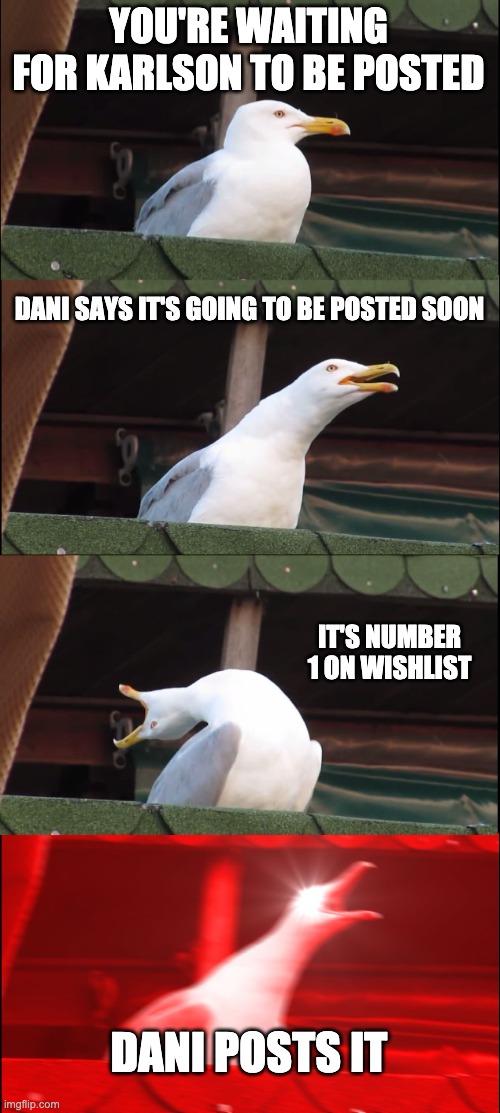 Inhaling Seagull | YOU'RE WAITING FOR KARLSON TO BE POSTED; DANI SAYS IT'S GOING TO BE POSTED SOON; IT'S NUMBER 1 ON WISHLIST; DANI POSTS IT | image tagged in memes,inhaling seagull | made w/ Imgflip meme maker