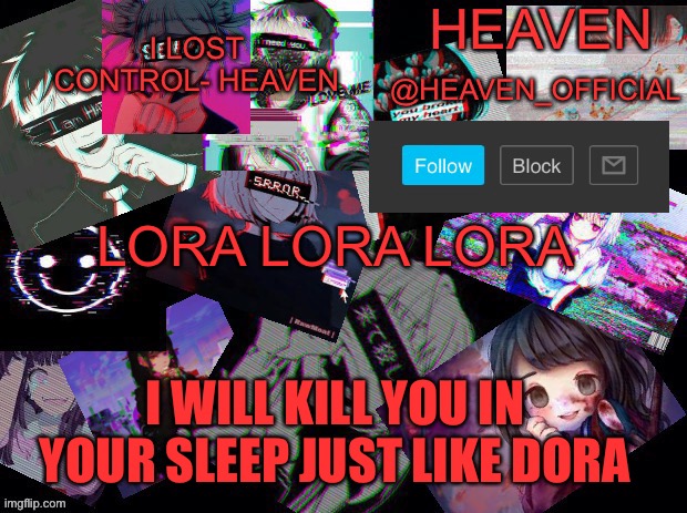 *giggle* | LORA LORA LORA; I WILL KILL YOU IN YOUR SLEEP JUST LIKE DORA | image tagged in cursed heaven | made w/ Imgflip meme maker