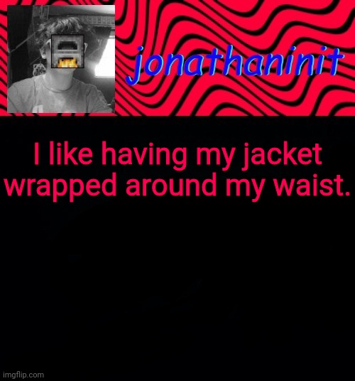 It looks cool | I like having my jacket wrapped around my waist. | image tagged in just jonathaninit | made w/ Imgflip meme maker