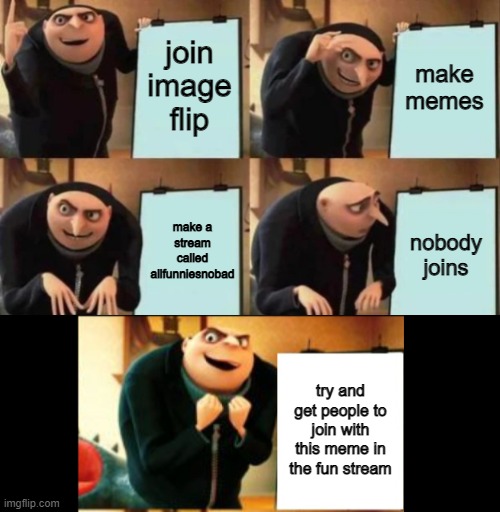 Gru's plan 5 panel | make memes; join image flip; make a stream called allfunniesnobad; nobody joins; try and get people to join with this meme in the fun stream | image tagged in gru's plan 5 panel | made w/ Imgflip meme maker