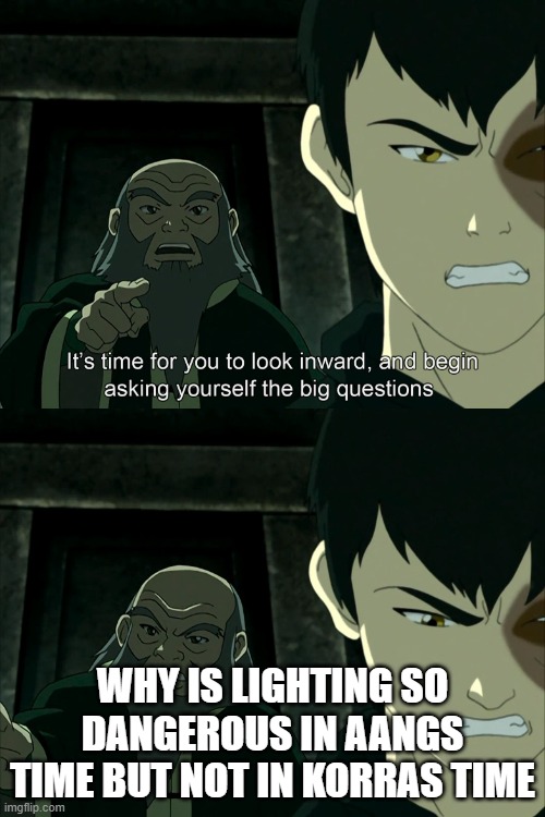 It's Time To Start Asking Yourself The Big Questions Meme | WHY IS LIGHTING SO DANGEROUS IN AANGS TIME BUT NOT IN KORRAS TIME | image tagged in it's time to start asking yourself the big questions meme | made w/ Imgflip meme maker