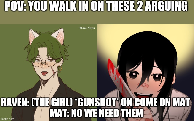 POV: YOU WALK IN ON THESE 2 ARGUING; RAVEN: (THE GIRL) *GUNSHOT* ON COME ON MAT 
MAT: NO WE NEED THEM | image tagged in jiro oc pat,jiro oc raven | made w/ Imgflip meme maker