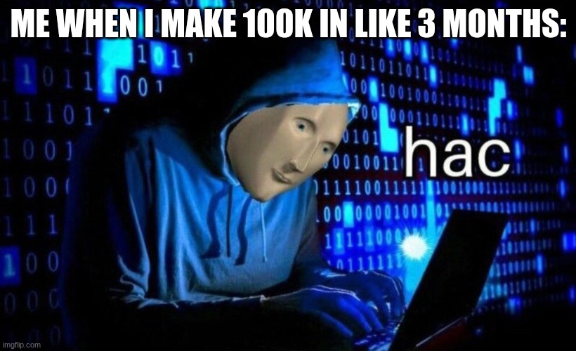 hac | ME WHEN I MAKE 100K IN LIKE 3 MONTHS: | image tagged in hac | made w/ Imgflip meme maker