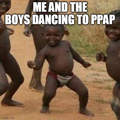 Third World Success Kid | ME AND THE BOYS DANCING TO PPAP | image tagged in memes,third world success kid | made w/ Imgflip meme maker