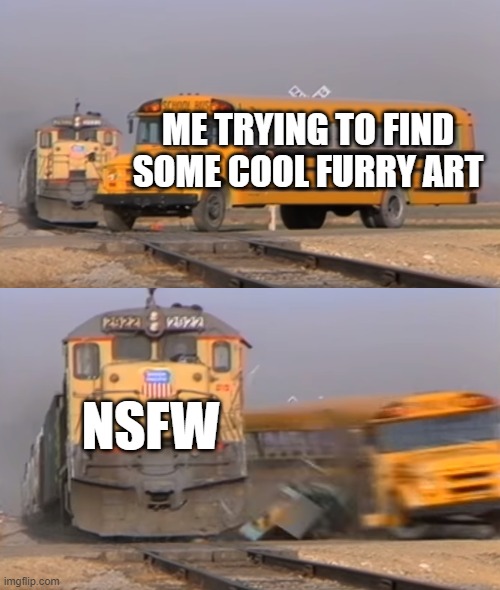 why does it seem you can't browse anywhere without coming across nsfw stuff that makes you uncomfortable? | ME TRYING TO FIND SOME COOL FURRY ART; NSFW | image tagged in a train hitting a school bus,memes,furry,issues | made w/ Imgflip meme maker