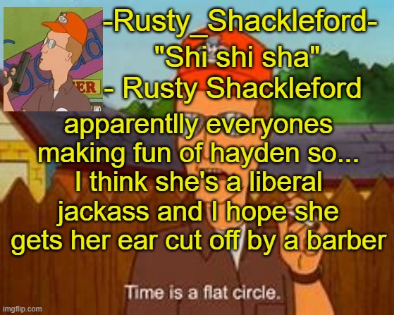 -Rusty_Shackleford- | apparentlly everyones making fun of hayden so...
I think she's a liberal jackass and I hope she gets her ear cut off by a barber | image tagged in -rusty_shackleford- | made w/ Imgflip meme maker