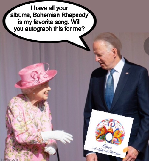 Joe visits Queen | I have all your albums, Bohemian Rhapsody is my favorite song. Will you autograph this for me? | image tagged in joe biden,memes,politics lol,bohemian rhapsody,queen elizabeth,queen | made w/ Imgflip meme maker