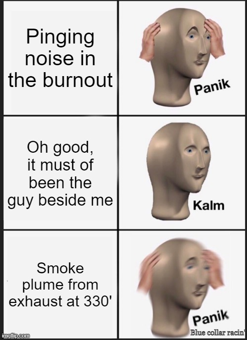 Drag racing |  Pinging noise in the burnout; Oh good, it must of been the guy beside me; Smoke plume from exhaust at 330'; Blue collar racin' | image tagged in memes,panik kalm panik,drag racing,uh oh | made w/ Imgflip meme maker