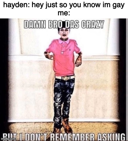 Mod note from beany: lmfao | hayden: hey just so you know im gay
me: | image tagged in damn bro das crazy | made w/ Imgflip meme maker