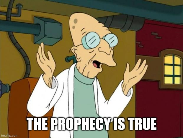 Professor Farnsworth Good News Everyone | THE PROPHECY IS TRUE | image tagged in professor farnsworth good news everyone | made w/ Imgflip meme maker