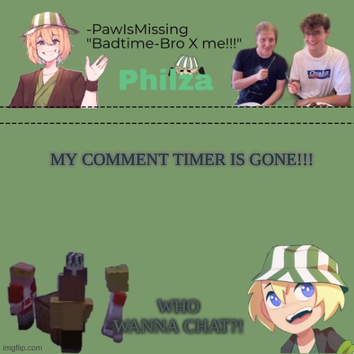 Paw's philza temp! | MY COMMENT TIMER IS GONE!!! WHO WANNA CHAT?! | image tagged in paw's philza temp | made w/ Imgflip meme maker