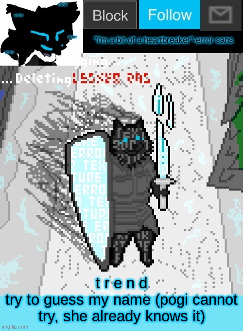 theONLYrandomdoggo's errortale temp | t r e n d
try to guess my name (pogi cannot try, she already knows it) | image tagged in theonlyrandomdoggo's errortale temp | made w/ Imgflip meme maker