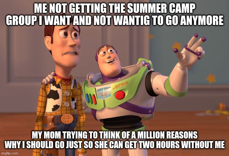 X, X Everywhere Meme | ME NOT GETTING THE SUMMER CAMP GROUP I WANT AND NOT WANTIG TO GO ANYMORE; MY MOM TRYING TO THINK OF A MILLION REASONS WHY I SHOULD GO JUST SO SHE CAN GET TWO HOURS WITHOUT ME | image tagged in memes,x x everywhere | made w/ Imgflip meme maker