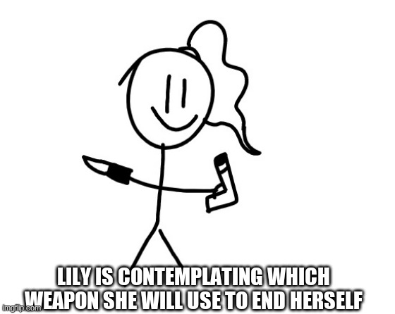 LILY IS CONTEMPLATING WHICH WEAPON SHE WILL USE TO END HERSELF | made w/ Imgflip meme maker