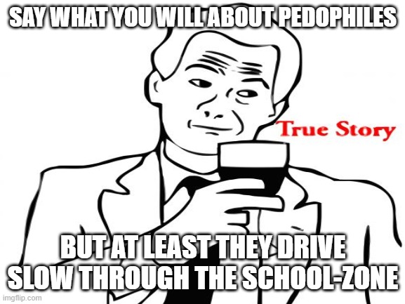 True story | SAY WHAT YOU WILL ABOUT PEDOPHILES; BUT AT LEAST THEY DRIVE SLOW THROUGH THE SCHOOL-ZONE | image tagged in true story,meme,dark humor | made w/ Imgflip meme maker