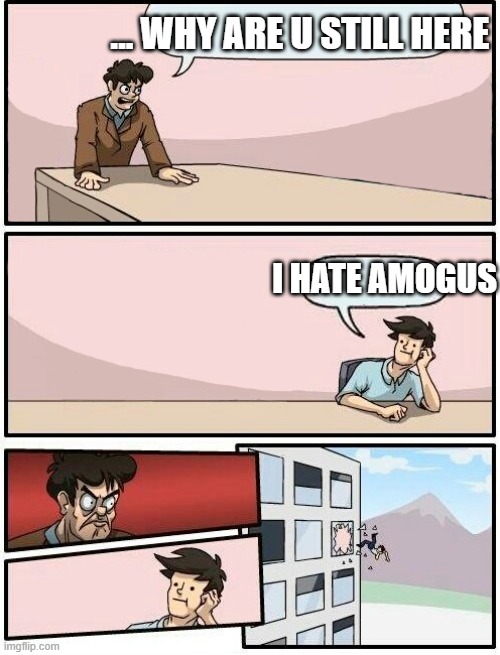 XDDDDDDDDDDDDDDDDDDDDDDDDDDDDDDDDDDDDDDDDDDDDDDDDD | ... WHY ARE U STILL HERE; I HATE AMOGUS | image tagged in boardroom meeting suggestion day off | made w/ Imgflip meme maker