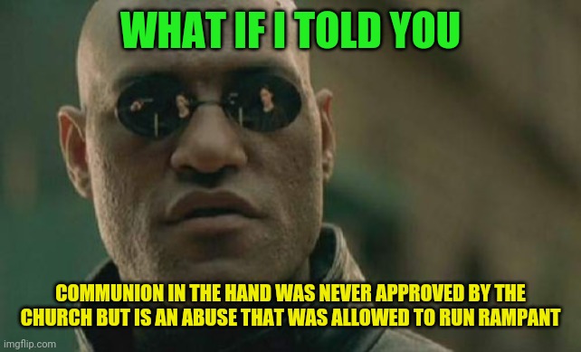 The Consecrated hands of a Priest are the only ones that should be touching the Eucharist | WHAT IF I TOLD YOU; COMMUNION IN THE HAND WAS NEVER APPROVED BY THE CHURCH BUT IS AN ABUSE THAT WAS ALLOWED TO RUN RAMPANT | image tagged in memes,matrix morpheus | made w/ Imgflip meme maker