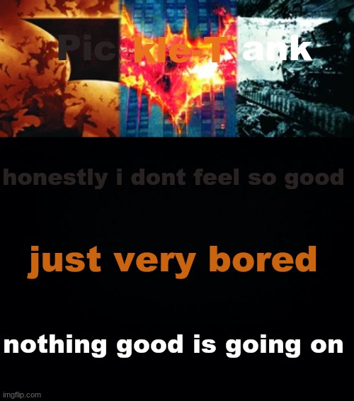 Pickle-Tank but he's the trilogy | honestly i dont feel so good; just very bored; nothing good is going on | image tagged in pickle-tank but he's the trilogy | made w/ Imgflip meme maker