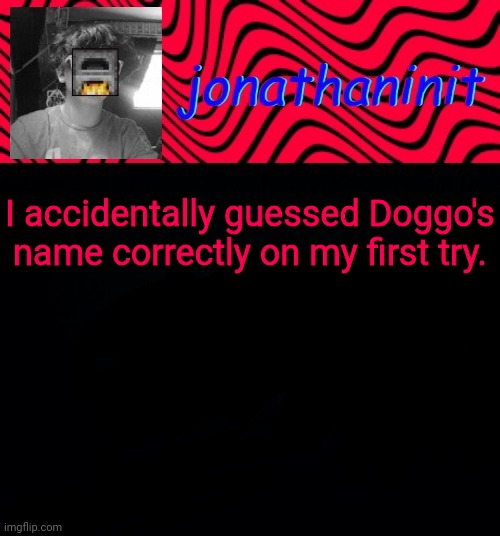 Not telling | I accidentally guessed Doggo's name correctly on my first try. | image tagged in just jonathaninit | made w/ Imgflip meme maker