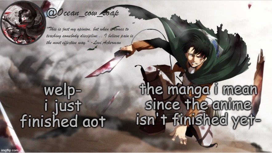 soap's levi temp | welp- i just finished aot; the manga i mean since the anime isn't finished yet- | image tagged in soap's levi temp | made w/ Imgflip meme maker
