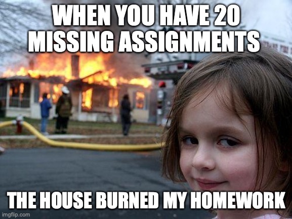 Disaster Girl Meme | WHEN YOU HAVE 20 MISSING ASSIGNMENTS; THE HOUSE BURNED MY HOMEWORK | image tagged in memes,disaster girl | made w/ Imgflip meme maker