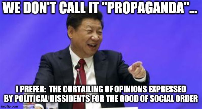 Xi Jinping Laughing | WE DON'T CALL IT "PROPAGANDA"... I PREFER:  THE CURTAILING OF OPINIONS EXPRESSED BY POLITICAL DISSIDENTS FOR THE GOOD OF SOCIAL ORDER | image tagged in xi jinping laughing | made w/ Imgflip meme maker