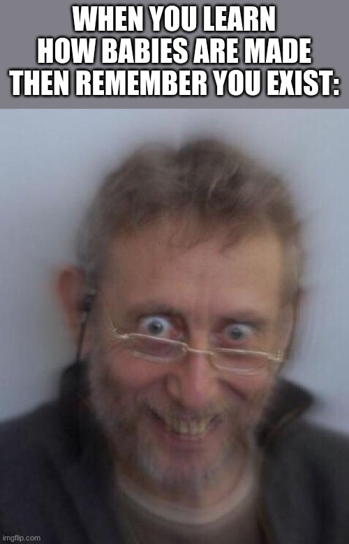 Dont wanna picture that... | WHEN YOU LEARN HOW BABIES ARE MADE THEN REMEMBER YOU EXIST: | image tagged in creepy michael rosen | made w/ Imgflip meme maker