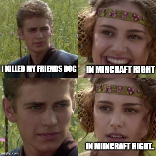 For the better right blank | IN MINCRAFT RIGHT; I KILLED MY FRIENDS DOG; IN MIINCRAFT RIGHT.. | image tagged in for the better right blank | made w/ Imgflip meme maker