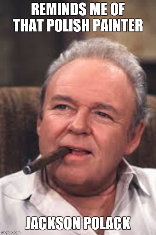 Archie Bunker | REMINDS ME OF THAT POLISH PAINTER JACKSON POLACK | image tagged in archie bunker | made w/ Imgflip meme maker