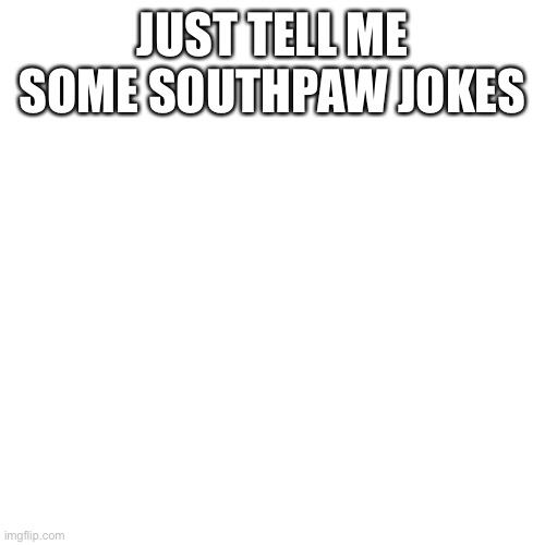It will make me feel better | JUST TELL ME SOME SOUTHPAW JOKES | image tagged in memes,blank transparent square | made w/ Imgflip meme maker