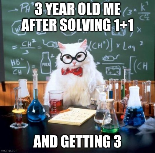 Chemistry Cat | 3 YEAR OLD ME AFTER SOLVING 1+1; AND GETTING 3 | image tagged in memes,chemistry cat | made w/ Imgflip meme maker